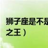 狮子座是不是星座之王呀（狮子座是不是星座之王）