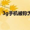 3g手机被称为什么手机（3g手机什么意思）