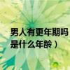 男人有更年期吗 是什么年龄有什么症状（男人有更年期吗 是什么年龄）