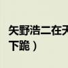 矢野浩二在天天向上下跪（矢野浩二天天向上下跪）