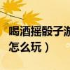 喝酒摇骰子游戏怎么玩视频（喝酒摇骰子游戏怎么玩）