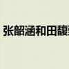 张韶涵和田馥甄谁的颜值高（张韶涵田馥甄）