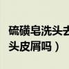 硫磺皂洗头去头皮屑吗怎么用（硫磺皂洗头去头皮屑吗）