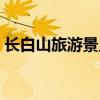 长白山旅游景点介绍大全（长白山旅游景点）