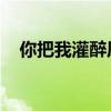 你把我灌醉原唱歌词（你把我灌醉 原唱）