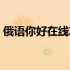 俄语你好在线发音翻译（俄语你好在线发音）