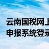 云南国税网上办税服务厅网址（云南国税网上申报系统登录）