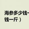 海参多少钱一斤2023年价格10头（海参多少钱一斤）