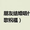 朋友结婚唱什么歌祝福别人（朋友结婚唱什么歌祝福）