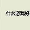 什么游戏好玩适合男生（什么游戏好玩）
