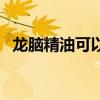龙脑精油可以直接抹到脸上吗（龙脑精油）