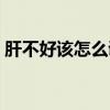 肝不好该怎么调理食谱（肝不好该怎么调理）