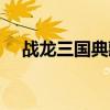 战龙三国典藏数据（战龙三国福利礼包）