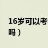 16岁可以考电动车驾照吗（16岁可以考驾照吗）