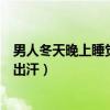 男人冬天晚上睡觉出汗是什么原因导致(男人冬天晚上睡觉出汗) 男人冬天晚上睡觉出汗是什么原因导致(男人冬天晚上睡觉出汗)