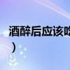 酒醉后应该吃点什么（酒醉后吃什么东西最好）