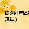 除夕拜年还是初一拜年?（除夕拜年还是初一拜年）