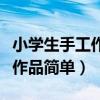 小学生手工作品简单又漂亮视频（小学生手工作品简单）
