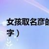 女孩取名彦的最佳配字(带彦的文雅的女孩名字) 女孩取名彦的最佳配字(带彦的文雅的女孩名字)