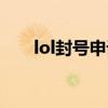 lol封号申诉电话（lol封号申诉客服）