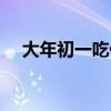 大年初一吃什么最好（大年初一吃什么）