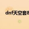 dnf天空套8套外观（dnf85版本天空套）