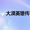 大漠英雄传攻略(大漠英雄之证在哪换) 大漠英雄传攻略(大漠英雄之证在哪换)