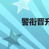 警衔晋升年限一览表（警衔晋升）