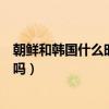 朝鲜和韩国什么时候分开两个国家的（朝鲜和韩国语言一样吗）