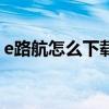 e路航怎么下载地图（e路航eroda地图升级）