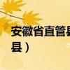 安徽省直管县名单公布(安徽省新6个省直管县) 安徽省直管县名单公布(安徽省新6个省直管县)