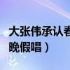 大张伟承认春晚假唱是真的吗（大张伟承认春晚假唱）