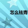 怎么祛青春痘方法（怎么祛青春痘）
