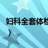 妇科全套体检多少钱啊（妇科全套体检多少钱）