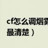 cf怎么调烟雾头最清楚一点（cf怎么调烟雾头最清楚）