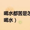 喝水都苦是怎么回事（用什么方法可以使人不喝水）