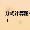 分式计算题40道完整过程（分式计算题20道）