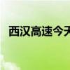 西汉高速今天堵不堵(西汉高速今日路况) 西汉高速今天堵不堵(西汉高速今日路况)
