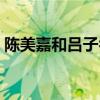 陈美嘉和吕子乔结婚了吗（陈美嘉和吕子乔）