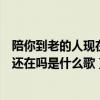 陪你到老的人现在还在吗是什么歌男声（陪你到老的人现在还在吗是什么歌）