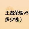 王者荣耀v5大概充多少钱（王者荣耀v5要充多少钱）