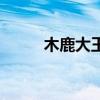 木鹿大王值得培养吗（木鹿大王）