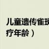 儿童遗传雀斑最佳治疗年龄（遗传雀斑最佳治疗年龄）