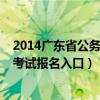 2014广东省公务员考试报名入口查询(2014广东省公务员考试报名入口) 2014广东省公务员考试报名入口查询(2014广东省公务员考试报名入口)