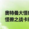 奥特曼大怪兽之战卡牌游戏4399（奥特曼大怪兽之战卡牌）