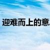 迎难而上的意思解释词语（迎难而上的意思）