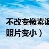 不改变像素调整照片大小（不改变像素如何把照片变小）