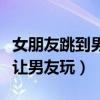女朋友跳到男朋友身上要抱抱（女友带着跳弹让男友玩）