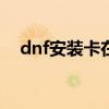 dnf安装卡在5.02（dnf安装卡在7z dll）