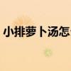 小排萝卜汤怎么做好喝（萝卜汤怎么做好喝）